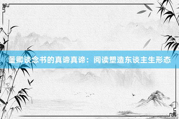 董卿谈念书的真谛真谛：阅读塑造东谈主生形态