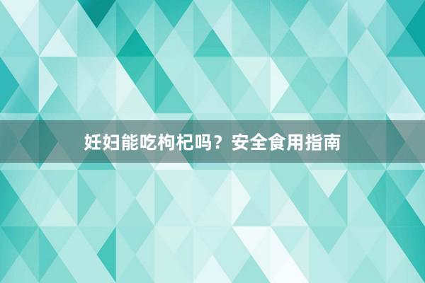 妊妇能吃枸杞吗？安全食用指南