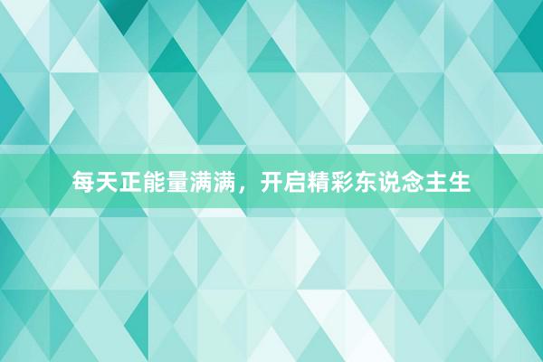 每天正能量满满，开启精彩东说念主生