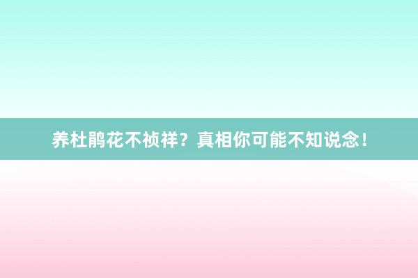 养杜鹃花不祯祥？真相你可能不知说念！