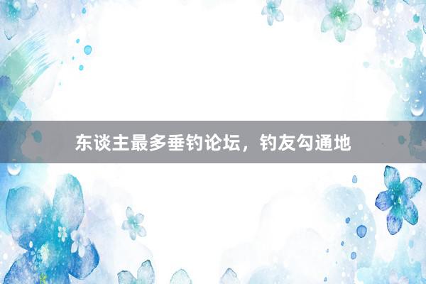 东谈主最多垂钓论坛，钓友勾通地
