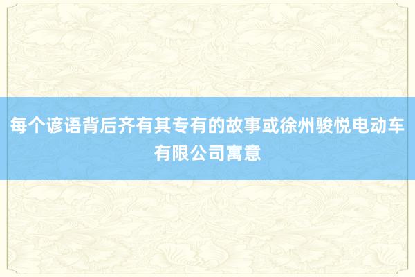 每个谚语背后齐有其专有的故事或徐州骏悦电动车有限公司寓意