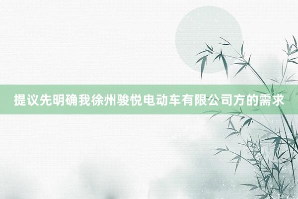 提议先明确我徐州骏悦电动车有限公司方的需求